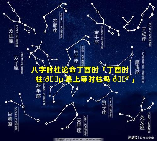 八字时柱论命丁酉时「丁酉时柱 🌵 是上等时柱吗 🐳 」